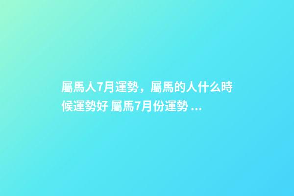 屬馬人7月運勢，屬馬的人什么時候運勢好 屬馬7月份運勢，屬馬的人2020全年運勢及運程和每月運程